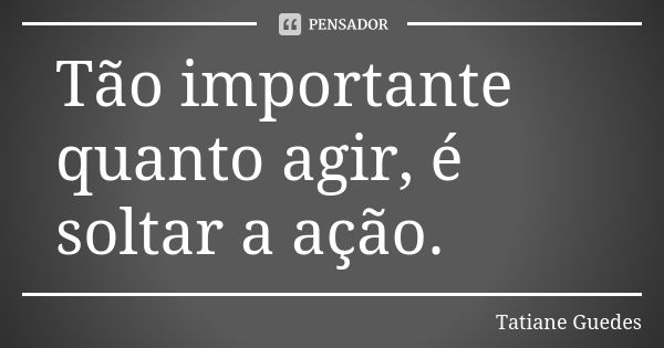 Tão importante quanto agir, é soltar a ação.... Frase de Tatiane Guedes.