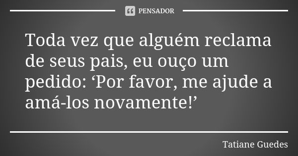 Toda vez que alguém reclama de seus pais, eu ouço um pedido: ‘Por favor, me ajude a amá-los novamente!’... Frase de Tatiane Guedes.