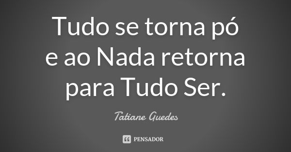 Tudo se torna pó e ao Nada retorna para Tudo Ser.... Frase de Tatiane Guedes.