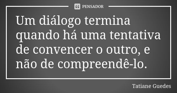 Um diálogo termina quando há uma tentativa de convencer o outro, e não de compreendê-lo.... Frase de Tatiane Guedes.