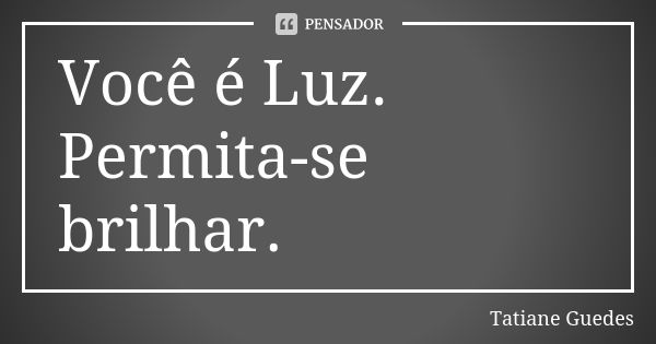 Você é Luz. Permita-se brilhar.... Frase de Tatiane Guedes.