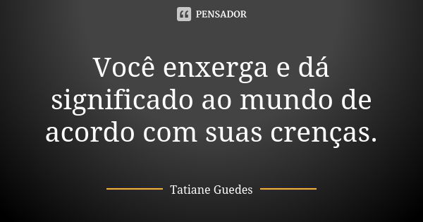 Você enxerga e dá significado ao mundo de acordo com suas crenças.... Frase de Tatiane Guedes.