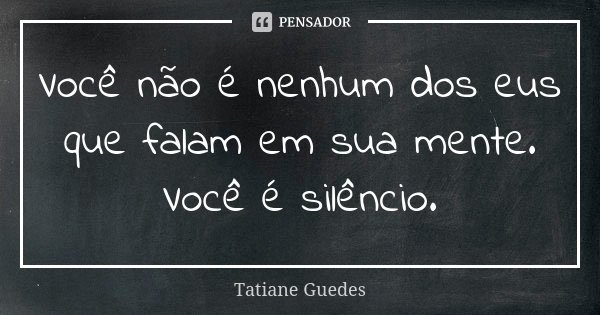 Você não é nenhum dos eus que falam em sua mente. Você é silêncio.... Frase de Tatiane Guedes.