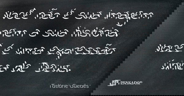 Você não é sua imagem nem a sua história. Você é uma expressão única de Deus.... Frase de Tatiane Guedes.