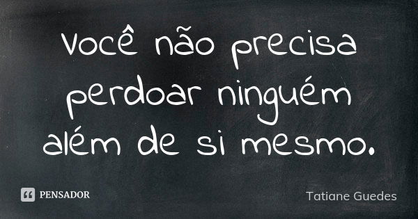 Você não precisa perdoar ninguém além de si mesmo.... Frase de Tatiane Guedes.