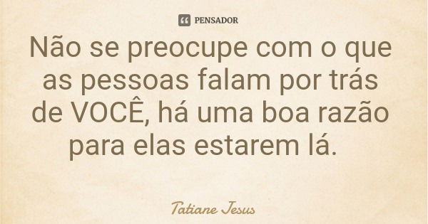 Não se preocupe com o que as pessoas falam por trás de VOCÊ, há uma boa razão para elas estarem lá.... Frase de Tatiane Jesus.