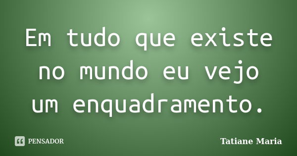 Em tudo que existe no mundo eu vejo um enquadramento.... Frase de Tatiane Maria.