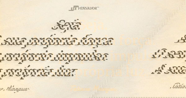 Seja. A sua própria força. O seu próprio impulso. A sua própria luz.... Frase de Tatiane Marques.