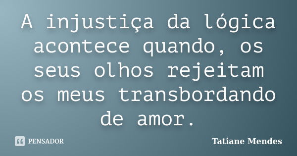 A injustiça da lógica acontece quando, os seus olhos rejeitam os meus transbordando de amor.... Frase de Tatiane Mendes.