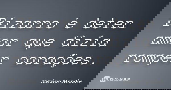Bizarro é deter amor que dizia romper corações.... Frase de Tatiane Mendes.