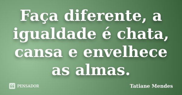 Faça diferente, a igualdade é chata, cansa e envelhece as almas.... Frase de Tatiane Mendes.