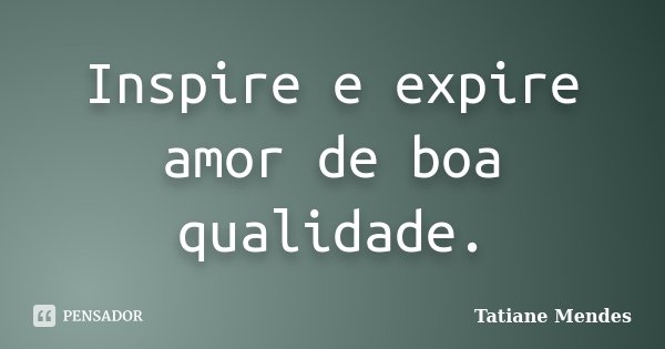 Inspire e expire amor de boa qualidade.... Frase de Tatiane Mendes.