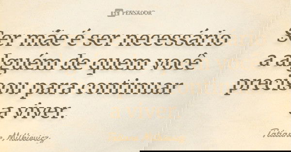 Ser mãe é ser necessário a alguém de quem você precisou para continuar a viver.... Frase de Tatiane Milkievicz.