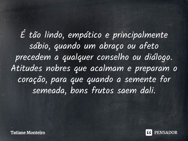 ⁠É tão lindo, empático e principalmente sábio, quando um abraço ou afeto precedem a qualquer conselho ou diálogo. Atitudes nobres que acalmam e preparam o coraç... Frase de Tatiane Monteiro.