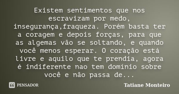 Existem sentimentos que nos escravizam por medo, insegurança,fraqueza. Porém basta ter a coragem e depois forças, para que as algemas vão se soltando, e quando ... Frase de Tatiane Monteiro.