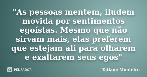 "As pessoas mentem, iludem movida por sentimentos egoístas. Mesmo que não sirvam mais, elas preferem que estejam ali para olharem e exaltarem seus egos&quo... Frase de Tatiane Monteiro.