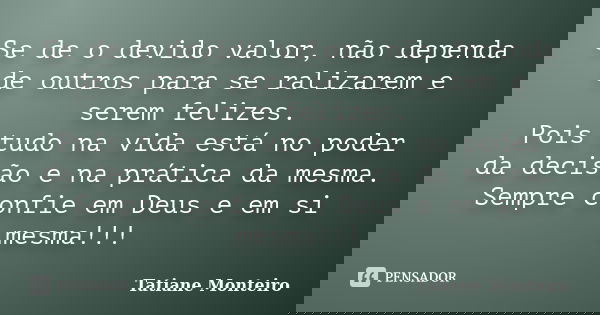 Se de o devido valor, não dependa de outros para se ralizarem e serem felizes. Pois tudo na vida está no poder da decisão e na prática da mesma. Sempre confie e... Frase de Tatiane Monteiro.
