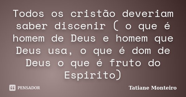 Todos os cristão deveriam saber discenir ( o que é homem de Deus e homem que Deus usa, o que é dom de Deus o que é fruto do Espirito)... Frase de Tatiane Monteiro.
