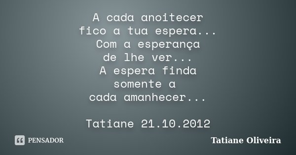 A cada anoitecer fico a tua espera... Com a esperança de lhe ver... A espera finda somente a cada amanhecer... Tatiane 21.10.2012... Frase de Tatiane Oliveira.