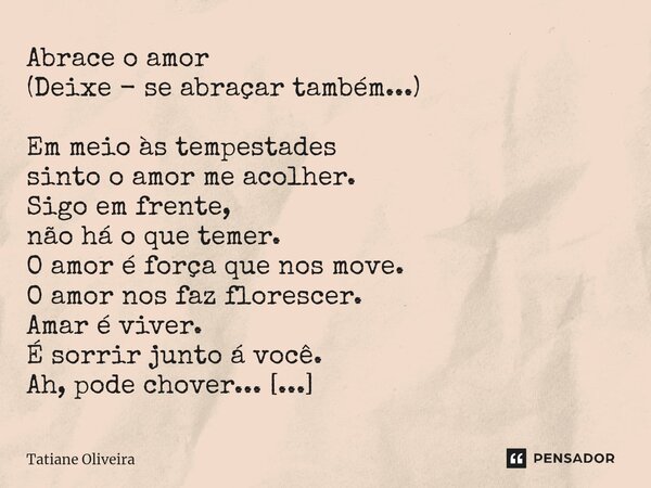 ⁠Abrace o amor (Deixe - se abraçar também...) Em meio às tempestades sinto o amor me acolher. Sigo em frente, não há o que temer. O amor é força que nos move. O... Frase de Tatiane Oliveira.