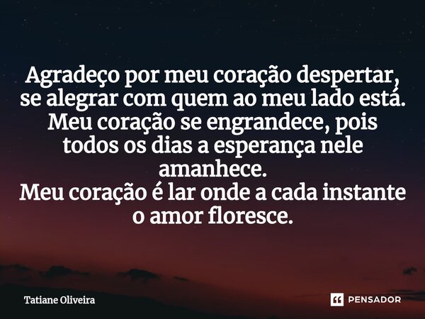 ⁠Agradeço por meu coração despertar, se alegrar com quem ao meu lado está. Meu coração se engrandece, pois todos os dias a esperança nele amanhece. Meu coração ... Frase de Tatiane Oliveira.