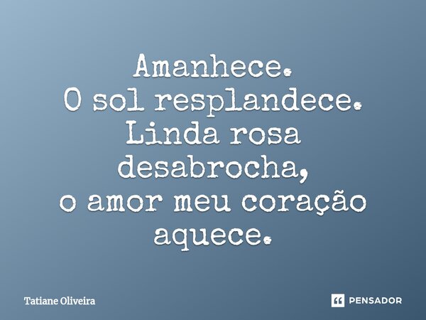 ⁠Amanhece. O sol resplandece. Linda rosa desabrocha, o amor meu coração aquece.... Frase de Tatiane Oliveira.