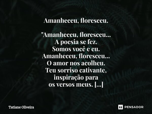 ⁠Amanheceu, floresceu. "Amanheceu, floresceu... A poesia se fez. Somos você e eu. Amanheceu, floresceu... O amor nos acolheu. Teu sorriso cativante, inspir... Frase de Tatiane Oliveira.