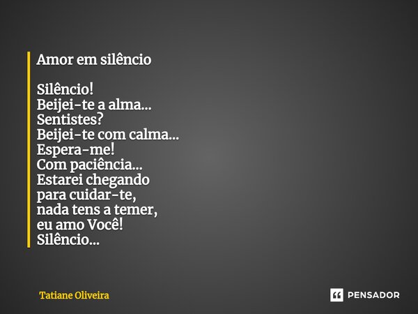 ⁠Amor em silêncio Silêncio! Beijei-te a alma... Sentistes? Beijei-te com calma... Espera-me! Com paciência... Estarei chegando para cuidar-te, nada tens a temer... Frase de Tatiane Oliveira.