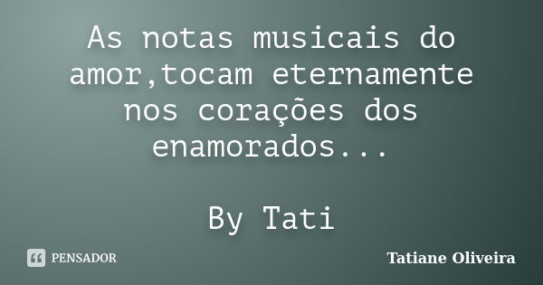 As notas musicais do amor,tocam eternamente nos corações dos enamorados... By Tati... Frase de Tatiane Oliveira.