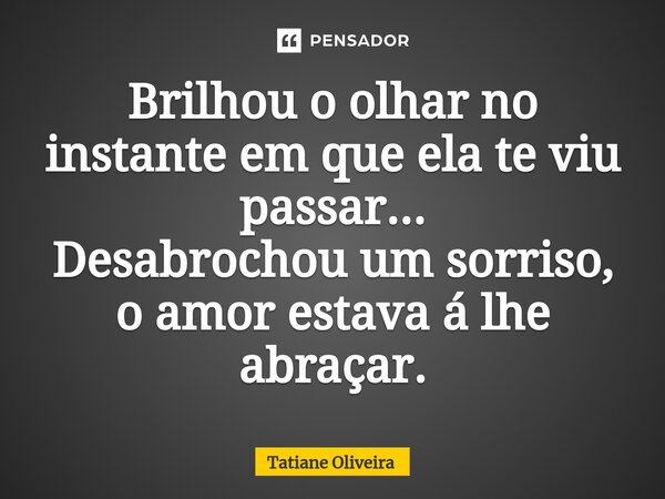 ⁠Brilhou o olhar no instante em que ela te viu passar... Desabrochou um sorriso, o amor estava á lhe abraçar.... Frase de Tatiane Oliveira.