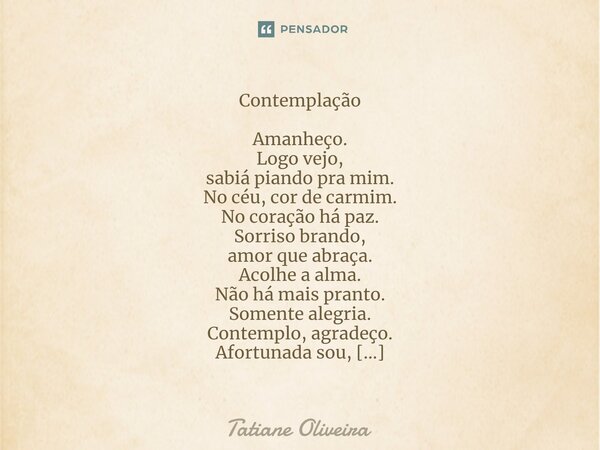 ⁠Contemplação Amanheço.
Logo vejo,
sabiá piando pra mim.
No céu, cor de carmim.
No coração há paz.
Sorriso brando,
amor que abraça.
Acolhe a alma.
Não há mais p... Frase de Tatiane Oliveira.