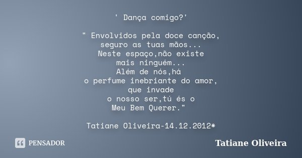 ' Dança comigo?' " Envolvidos pela doce canção, seguro as tuas mãos... Neste espaço,não existe mais ninguém... Além de nós,há o perfume inebriante do amor,... Frase de Tatiane Oliveira.