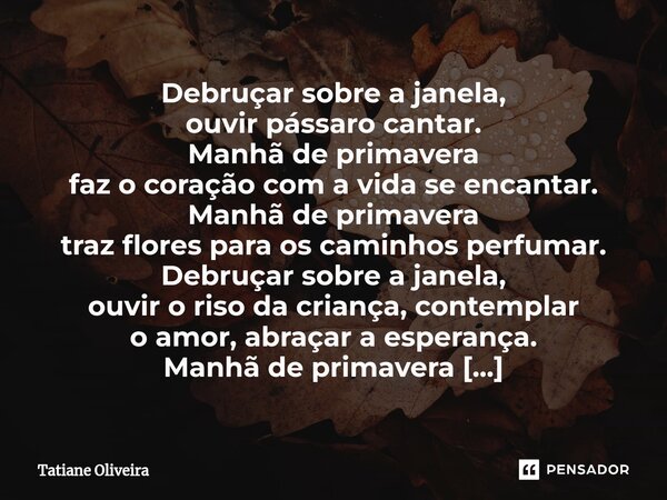 ⁠Debruçar sobre a janela, ouvir pássaro cantar. Manhã de primavera faz o coração com a vida se encantar. Manhã de primavera traz flores para os caminhos perfuma... Frase de Tatiane Oliveira.