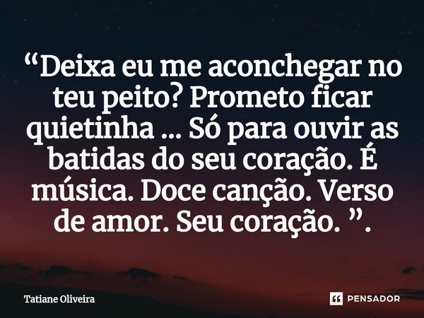 ⁠“Deixa eu me aconchegar no teu peito? Prometo ficar quietinha … Só para ouvir as batidas do seu coração. É música. Doce canção. Verso de amor. Seu coração. ”.... Frase de Tatiane Oliveira.