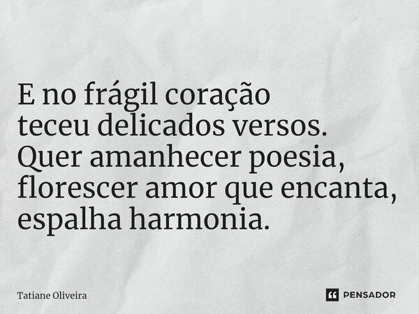 ⁠E no frágil coração teceu delicados versos. Quer amanhecer poesia, florescer amor que encanta, espalha harmonia.... Frase de Tatiane Oliveira.