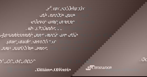É no silêncio da noite que elevo uma prece Ao Criador... Agradecendo por mais um dia que pude sentir o seu sublime amor. Tati 22.10.2012... Frase de Tatiane Oliveira.
