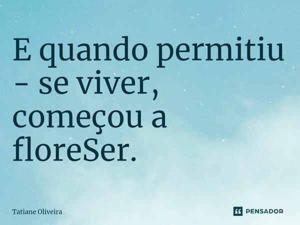 ⁠E quando permitiu - se viver, começou a floreSer.... Frase de Tatiane Oliveira.