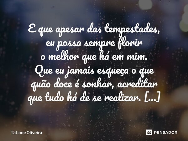 ⁠E que apesar das tempestades, eu possa sempre florir o melhor que há em mim. Que eu jamais esqueça o que quão doce é sonhar, acreditar que tudo há de se realiz... Frase de Tatiane Oliveira.