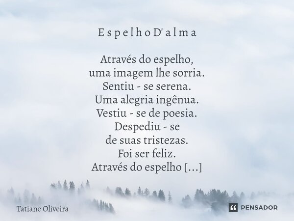 E s p e l h o D' a l m a Através do espelho, uma imagem lhe sorria. Sentiu - se serena. Uma alegria ingênua. Vestiu - se de poesia. Despediu - se de suas trist... Frase de Tatiane Oliveira.