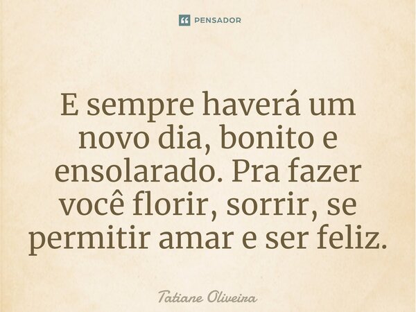 ⁠E sempre haverá um novo dia, bonito e ensolarado. Pra fazer você florir, sorrir, se permitir amar e ser feliz.... Frase de Tatiane Oliveira.