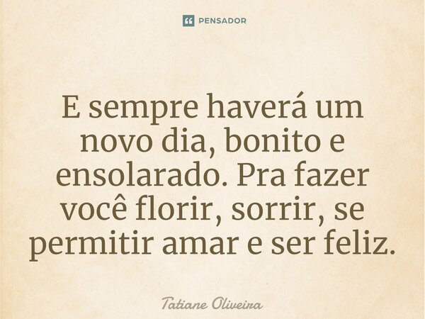 ⁠E sempre haverá um novo dia, bonito e ensolarado. Pra fazer você florir, sorrir, se permitir amar e ser feliz.... Frase de Tatiane Oliveira.