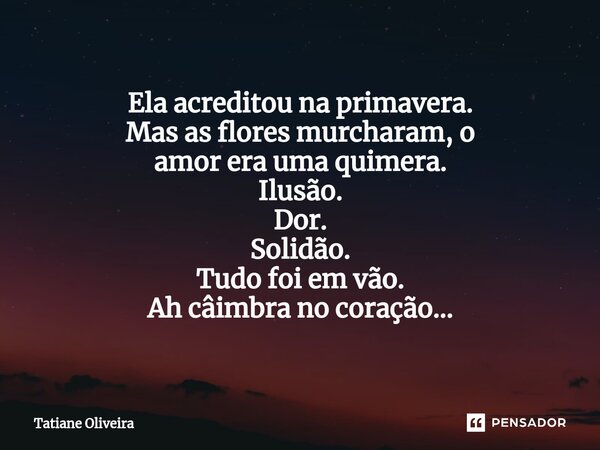 ⁠Ela acreditou na primavera. Mas as flores murcharam, o amor era uma quimera. Ilusão. Dor. Solidão. Tudo foi em vão. Ah câimbra no coração...... Frase de Tatiane Oliveira.