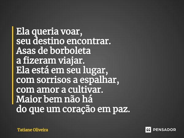 ⁠Ela queria voar, seu destino encontrar. Asas de borboleta a fizeram viajar. Ela está em seu lugar, com sorrisos a espalhar, com amor a cultivar. Maior bem não ... Frase de Tatiane Oliveira.