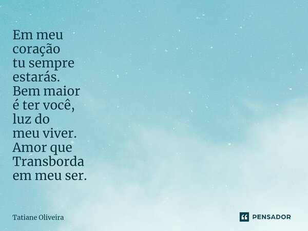 ⁠Em meu coração tu sempre estarás. Bem maior é ter você, luz do meu viver. Amor que Transborda em meu ser.... Frase de Tatiane Oliveira.