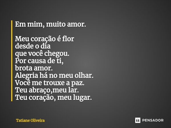 ⁠Em mim, muito amor. Meu coração é flor desde o dia que você chegou. Por causa de ti, brota amor. Alegria há no meu olhar. Você me trouxe a paz. Teu abraço,meu ... Frase de Tatiane Oliveira.