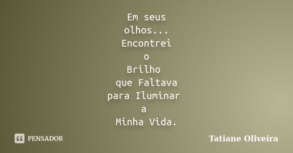 Em seus olhos... Encontrei o Brilho que Faltava para Iluminar a Minha Vida.... Frase de Tatiane Oliveira.
