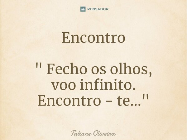 ⁠Encontro " Fecho os olhos, voo infinito. Encontro - te..."... Frase de Tatiane Oliveira.