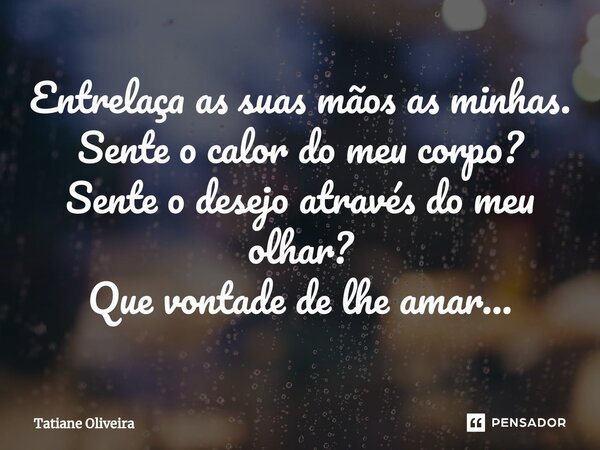 ⁠Entrelaça as suas mãos as minhas. Sente o calor do meu corpo? Sente o desejo através do meu olhar? Que vontade de lhe amar…... Frase de Tatiane Oliveira.