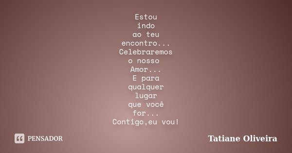 Estou indo ao teu encontro... Celebraremos o nosso Amor... E para qualquer lugar que você for... Contigo,eu vou!... Frase de Tatiane Oliveira.