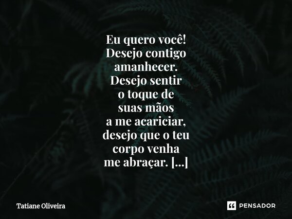 ⁠Eu quero você! Desejo contigo amanhecer. Desejo sentir o toque de suas mãos a me acariciar, desejo que o teu corpo venha me abraçar. Desejo os teus lábios beij... Frase de Tatiane Oliveira.